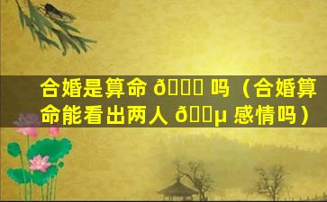 合婚是算命 🐈 吗（合婚算命能看出两人 🌵 感情吗）